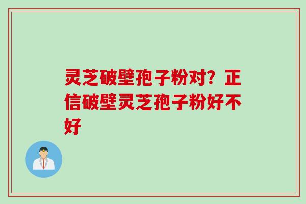 灵芝破壁孢子粉对？正信破壁灵芝孢子粉好不好