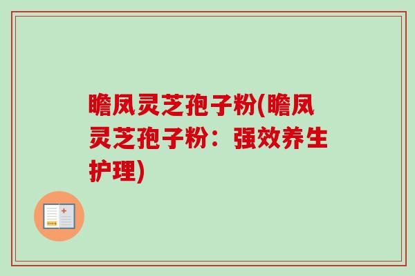 瞻凤灵芝孢子粉(瞻凤灵芝孢子粉：强效养生护理)