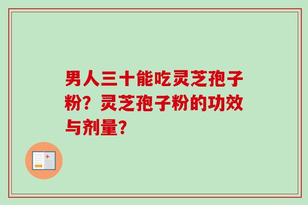 男人三十能吃灵芝孢子粉？灵芝孢子粉的功效与剂量？