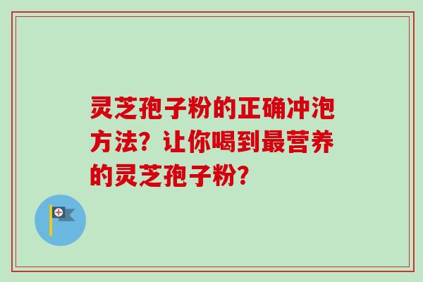 灵芝孢子粉的正确冲泡方法？让你喝到最营养的灵芝孢子粉？