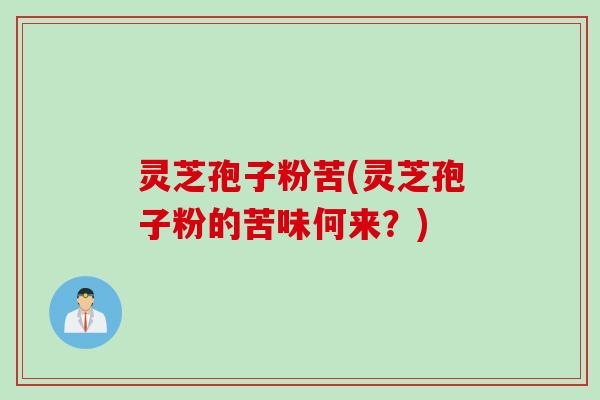 灵芝孢子粉苦(灵芝孢子粉的苦味何来？)