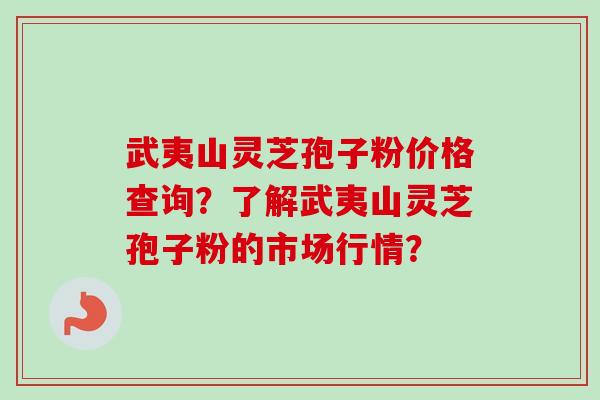 武夷山灵芝孢子粉价格查询？了解武夷山灵芝孢子粉的市场行情？