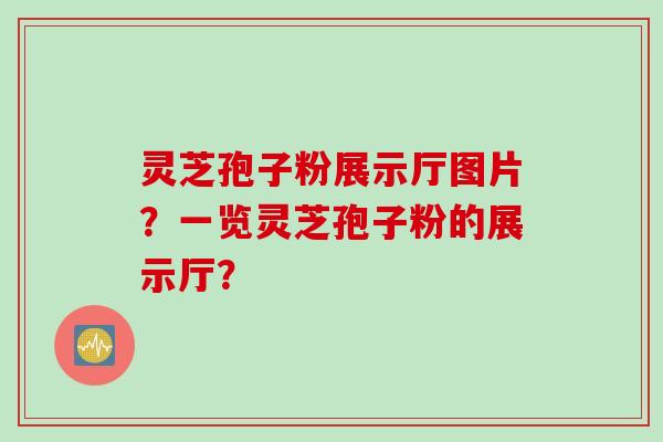灵芝孢子粉展示厅图片？一览灵芝孢子粉的展示厅？