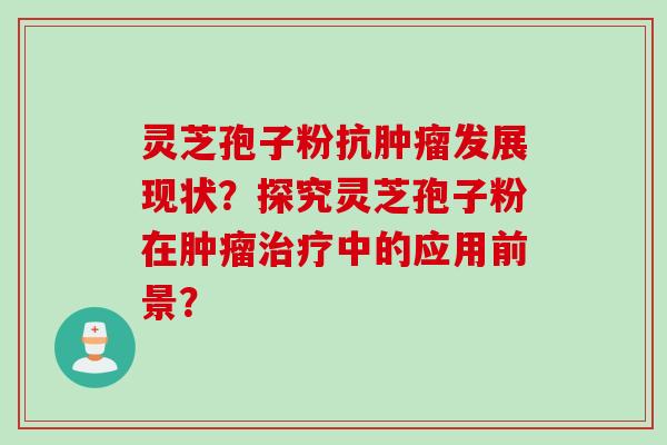 灵芝孢子粉抗肿瘤发展现状？探究灵芝孢子粉在肿瘤治疗中的应用前景？