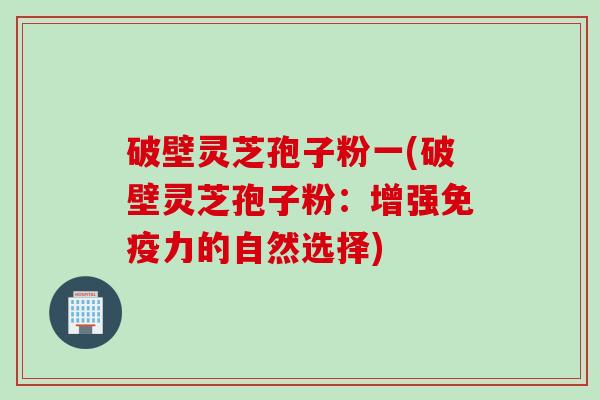 破壁灵芝孢子粉一(破壁灵芝孢子粉：增强免疫力的自然选择)