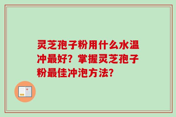 灵芝孢子粉用什么水温冲最好？掌握灵芝孢子粉最佳冲泡方法？