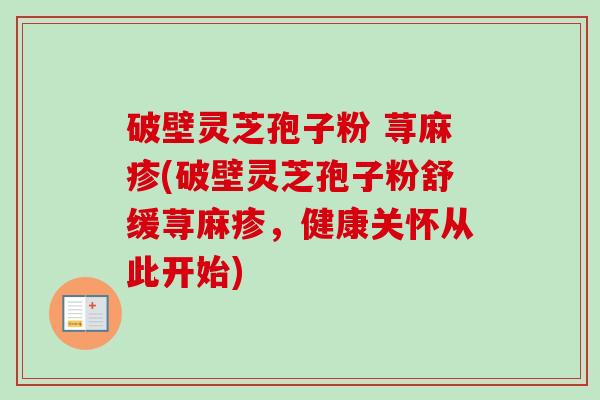 破壁灵芝孢子粉 荨麻疹(破壁灵芝孢子粉舒缓荨麻疹，健康关怀从此开始)