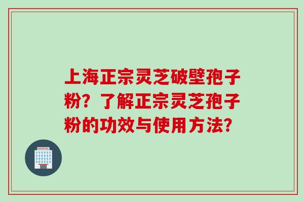 上海正宗灵芝破壁孢子粉？了解正宗灵芝孢子粉的功效与使用方法？