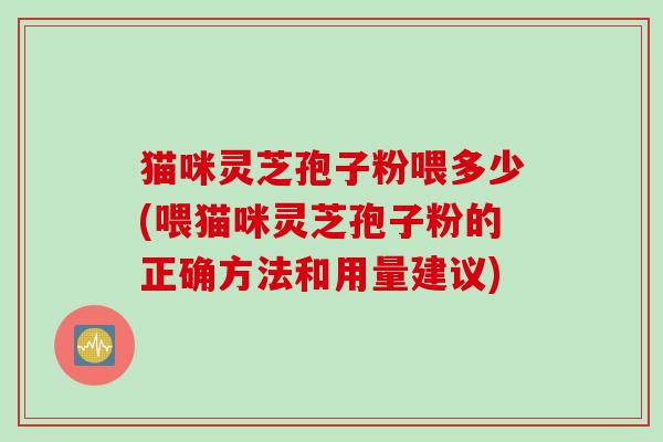 猫咪灵芝孢子粉喂多少(喂猫咪灵芝孢子粉的正确方法和用量建议)