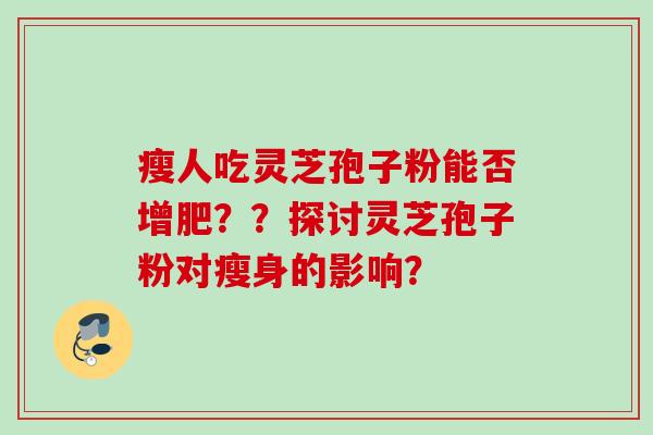 瘦人吃灵芝孢子粉能否增肥？？探讨灵芝孢子粉对瘦身的影响？