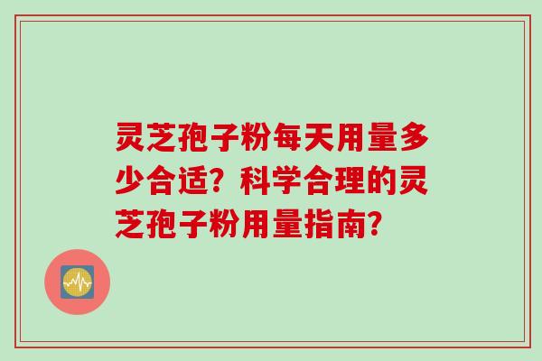 灵芝孢子粉每天用量多少合适？科学合理的灵芝孢子粉用量指南？