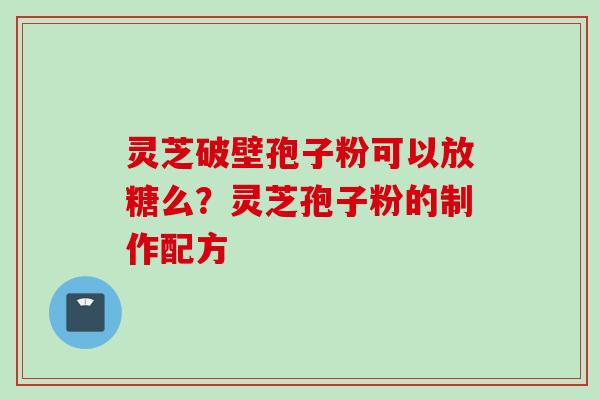 灵芝破壁孢子粉可以放糖么？灵芝孢子粉的制作配方