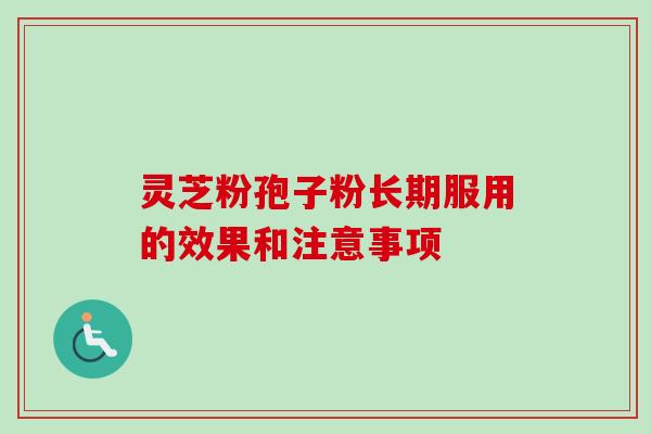 灵芝粉孢子粉长期服用的效果和注意事项
