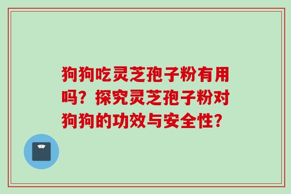 狗狗吃灵芝孢子粉有用吗？探究灵芝孢子粉对狗狗的功效与安全性？