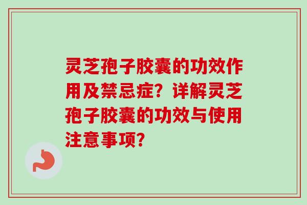 灵芝孢子胶囊的功效作用及禁忌症？详解灵芝孢子胶囊的功效与使用注意事项？