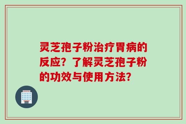 灵芝孢子粉治疗胃病的反应？了解灵芝孢子粉的功效与使用方法？