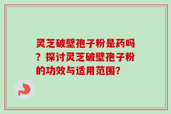 灵芝破壁孢子粉是药吗？探讨灵芝破壁孢子粉的功效与适用范围？