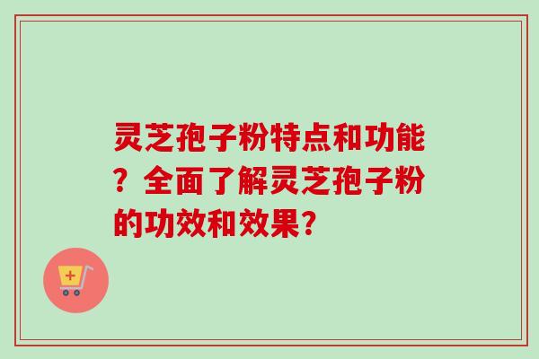 灵芝孢子粉特点和功能？全面了解灵芝孢子粉的功效和效果？