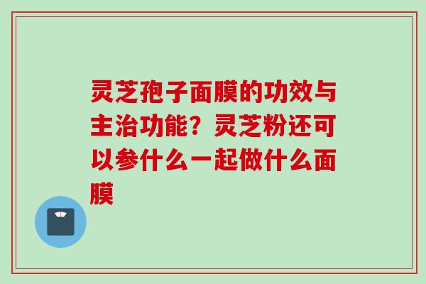 灵芝孢子面膜的功效与主治功能？灵芝粉还可以参什么一起做什么面膜
