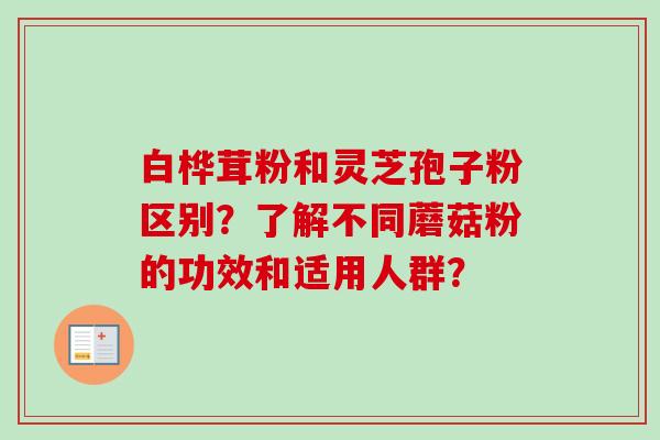 白桦茸粉和灵芝孢子粉区别？了解不同蘑菇粉的功效和适用人群？