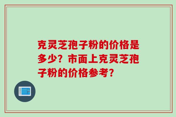 克灵芝孢子粉的价格是多少？市面上克灵芝孢子粉的价格参考？