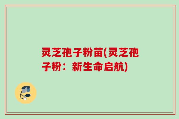 灵芝孢子粉苗(灵芝孢子粉：新生命启航)