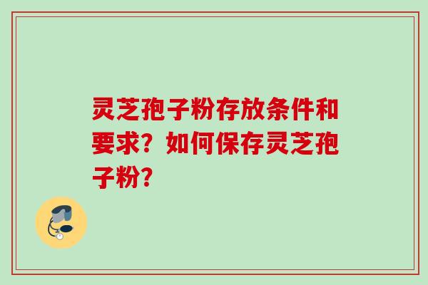 灵芝孢子粉存放条件和要求？如何保存灵芝孢子粉？