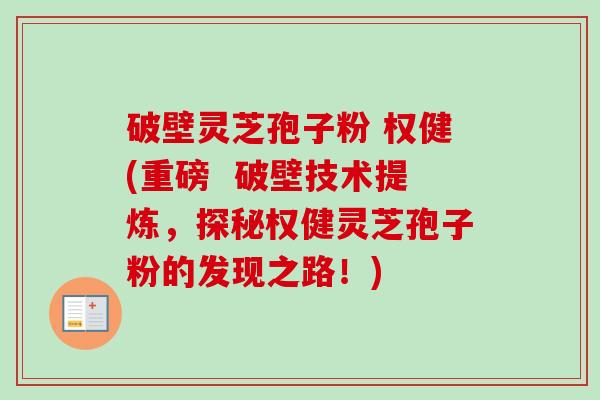 破壁灵芝孢子粉 权健(重磅  破壁技术提炼，探秘权健灵芝孢子粉的发现之路！)