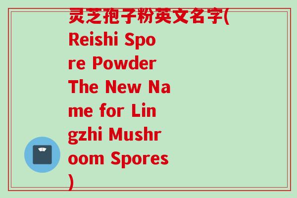 灵芝孢子粉英文名字(Reishi Spore Powder The New Name for Lingzhi Mushroom Spores)