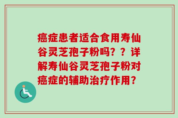 癌症患者适合食用寿仙谷灵芝孢子粉吗？？详解寿仙谷灵芝孢子粉对癌症的辅助治疗作用？