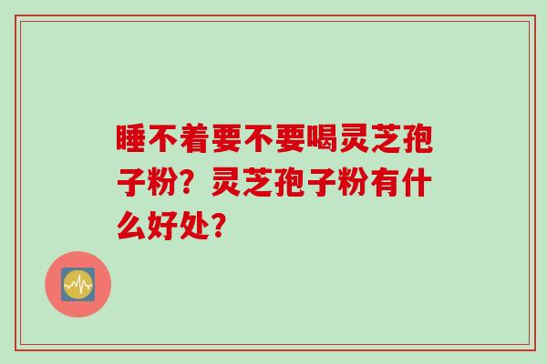 睡不着要不要喝灵芝孢子粉？灵芝孢子粉有什么好处？