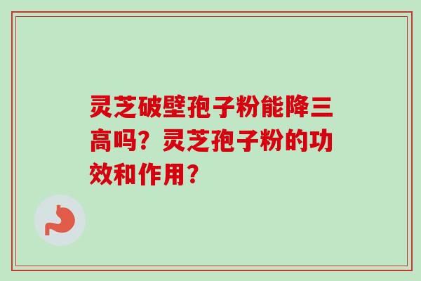 灵芝破壁孢子粉能降三高吗？灵芝孢子粉的功效和作用？