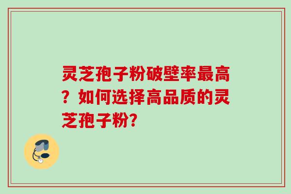 灵芝孢子粉破壁率最高？如何选择高品质的灵芝孢子粉？
