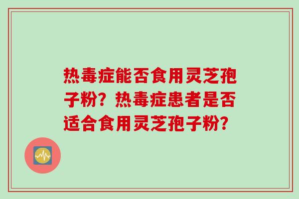 热毒症能否食用灵芝孢子粉？热毒症患者是否适合食用灵芝孢子粉？