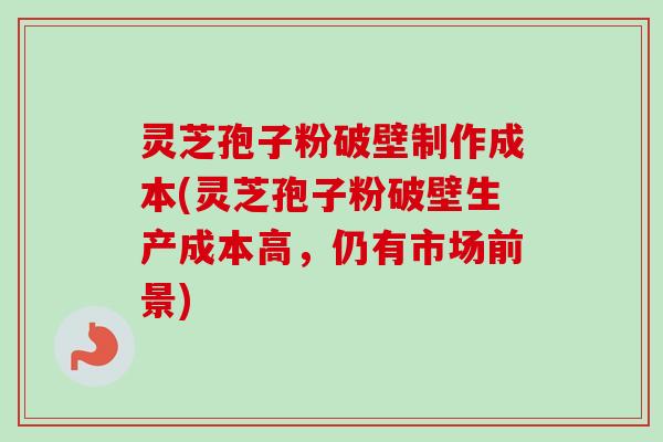 灵芝孢子粉破壁制作成本(灵芝孢子粉破壁生产成本高，仍有市场前景)