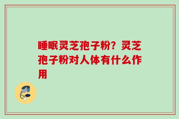 睡眠灵芝孢子粉？灵芝孢子粉对人体有什么作用
