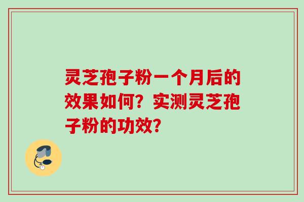 灵芝孢子粉一个月后的效果如何？实测灵芝孢子粉的功效？