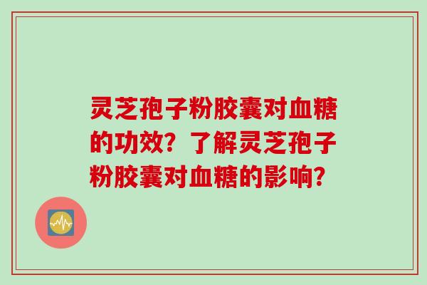 灵芝孢子粉胶囊对血糖的功效？了解灵芝孢子粉胶囊对血糖的影响？