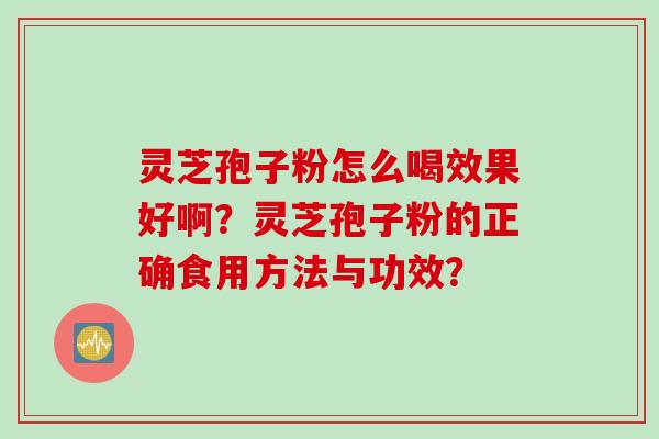 灵芝孢子粉怎么喝效果好啊？灵芝孢子粉的正确食用方法与功效？