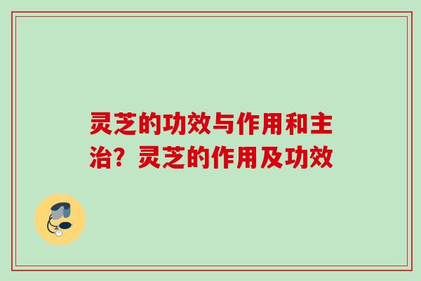灵芝的功效与作用和主？灵芝的作用及功效