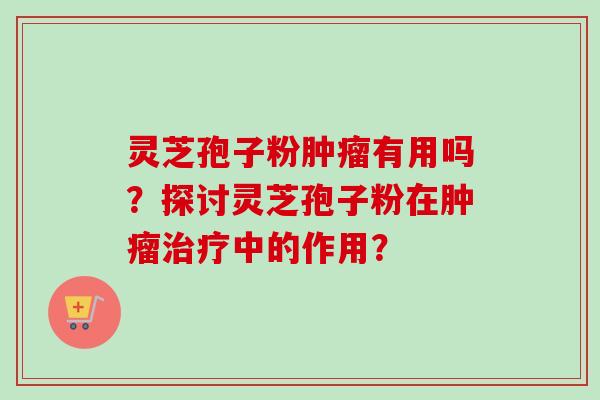 灵芝孢子粉肿瘤有用吗？探讨灵芝孢子粉在肿瘤治疗中的作用？