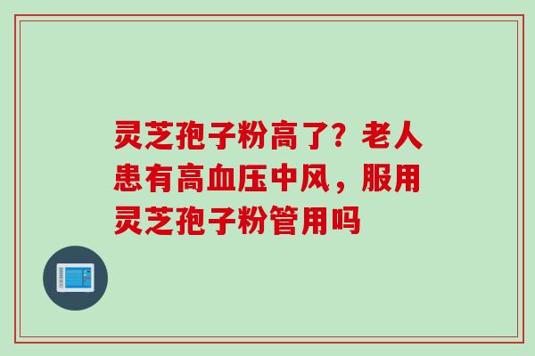 灵芝孢子粉高了？老人患有高血压中风，服用灵芝孢子粉管用吗