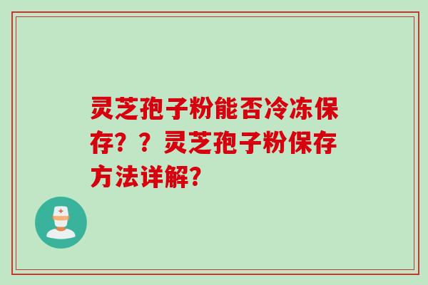 灵芝孢子粉能否冷冻保存？？灵芝孢子粉保存方法详解？