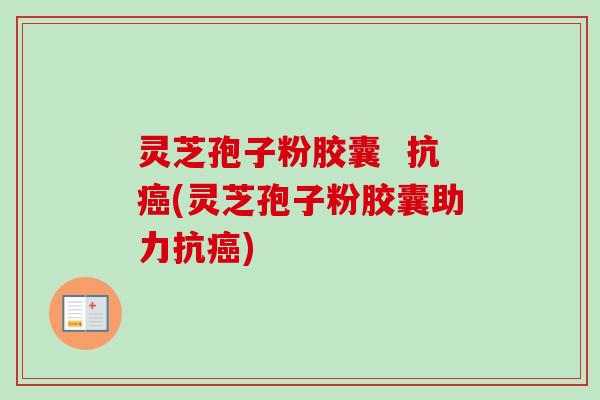 灵芝孢子粉胶囊  抗癌(灵芝孢子粉胶囊助力抗癌)