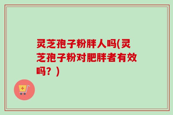 灵芝孢子粉胖人吗(灵芝孢子粉对肥胖者有效吗？)