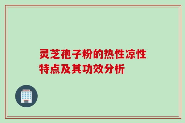 灵芝孢子粉的热性凉性特点及其功效分析