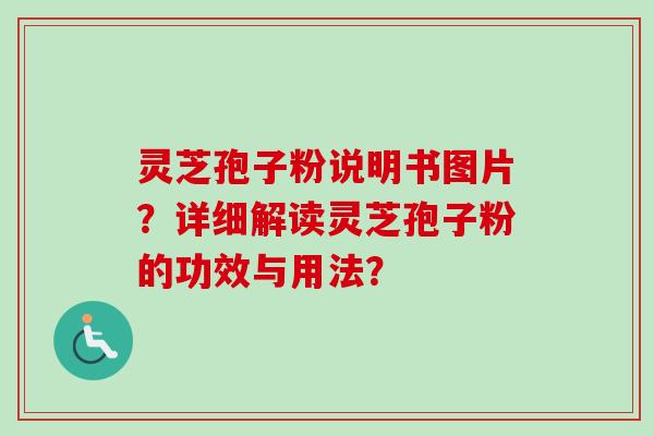 灵芝孢子粉说明书图片？详细解读灵芝孢子粉的功效与用法？
