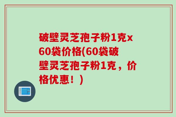 破壁灵芝孢子粉1克x60袋价格(60袋破壁灵芝孢子粉1克，价格优惠！)