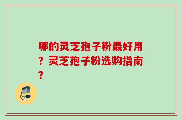 哪的灵芝孢子粉最好用？灵芝孢子粉选购指南？