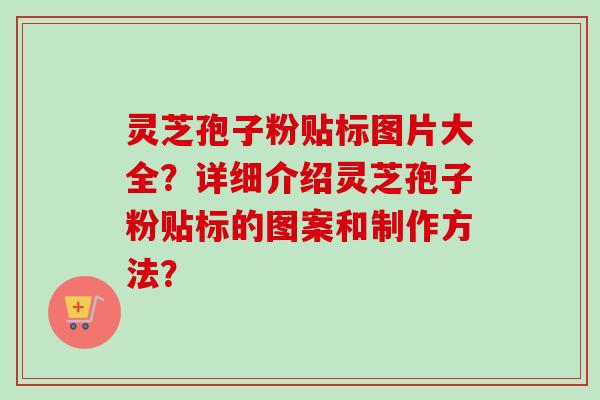 灵芝孢子粉贴标图片大全？详细介绍灵芝孢子粉贴标的图案和制作方法？